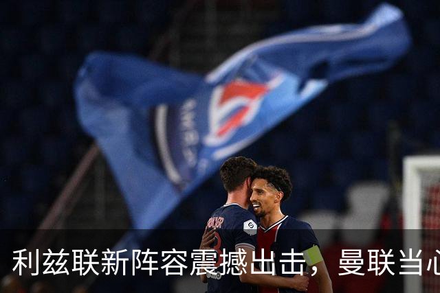 利兹联新阵容震撼出击，曼联当心咯！
