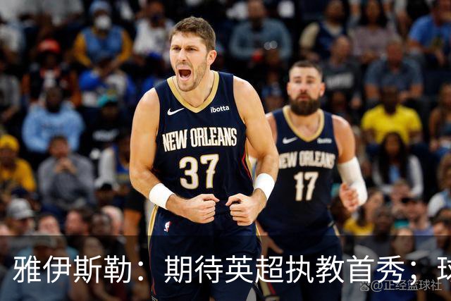 雅伊斯勒：期待英超执教首秀；球队目前不可能达到100%状态